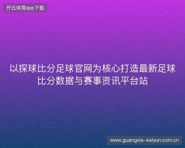 以探球比分足球官网为核心打造最新足球比分数据与赛事资讯平台站