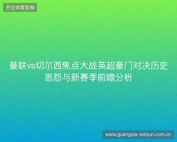 曼联vs切尔西焦点大战英超豪门对决历史恩怨与新赛季前瞻分析