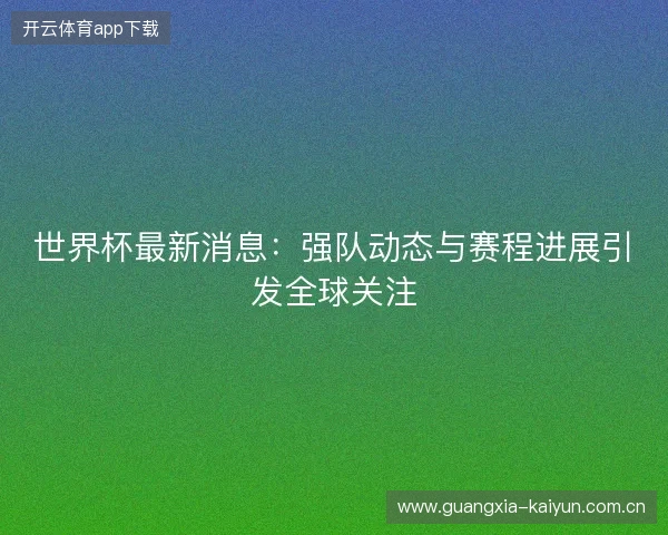世界杯最新消息：强队动态与赛程进展引发全球关注