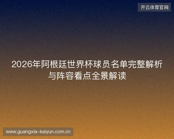 2026年阿根廷世界杯球员名单完整解析与阵容看点全景解读