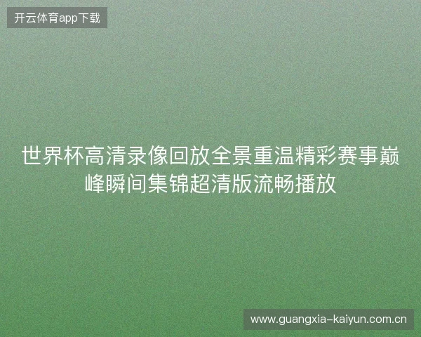 世界杯高清录像回放全景重温精彩赛事巅峰瞬间集锦超清版流畅播放