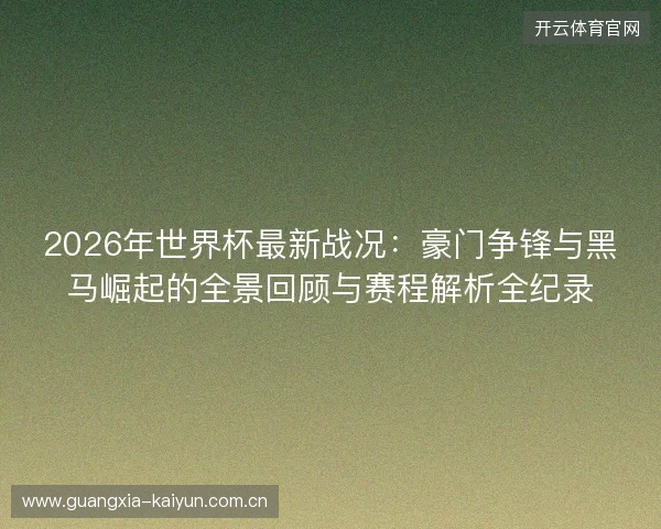 2026年世界杯最新战况:豪门争锋与黑马崛起的全景回顾与赛程解析全纪录 2026年世界杯最新战况:豪门争锋与黑马崛起的全景回顾与赛程解析全纪录