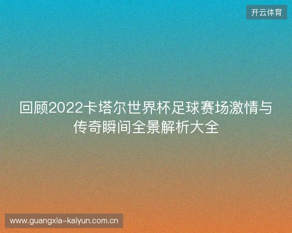 回顾2022卡塔尔世界杯足球赛场激情与传奇瞬间全景解析大全 回顾2022卡塔尔世界杯足球赛场激情与传奇瞬间全景解析大全