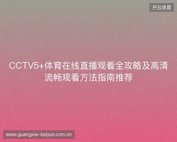 CCTV5+体育在线直播观看全攻略及高清流畅观看方法指南推荐 CCTV5+体育在线直播观看全攻略及高清流畅观看方法指南推荐