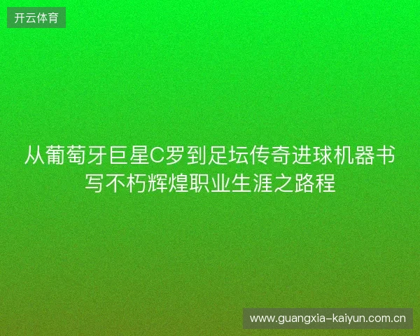 从葡萄牙巨星C罗到足坛传奇进球机器书写不朽辉煌职业生涯之路程