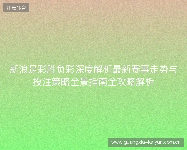新浪足彩胜负彩深度解析最新赛事走势与投注策略全景指南全攻略解析