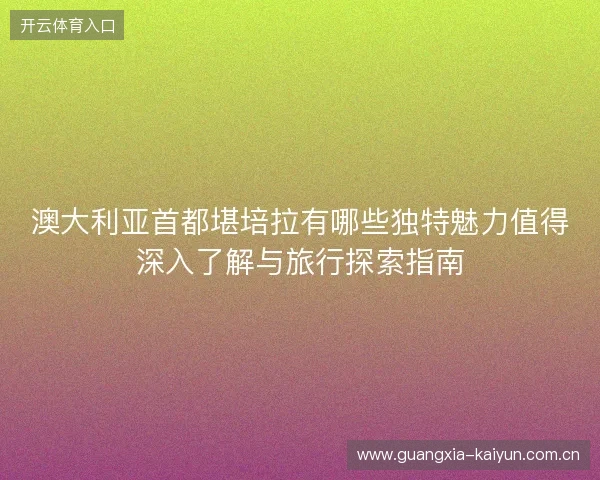 澳大利亚首都堪培拉有哪些独特魅力值得深入了解与旅行探索指南 澳大利亚首都堪培拉有哪些独特魅力值得深入了解与旅行探索指南