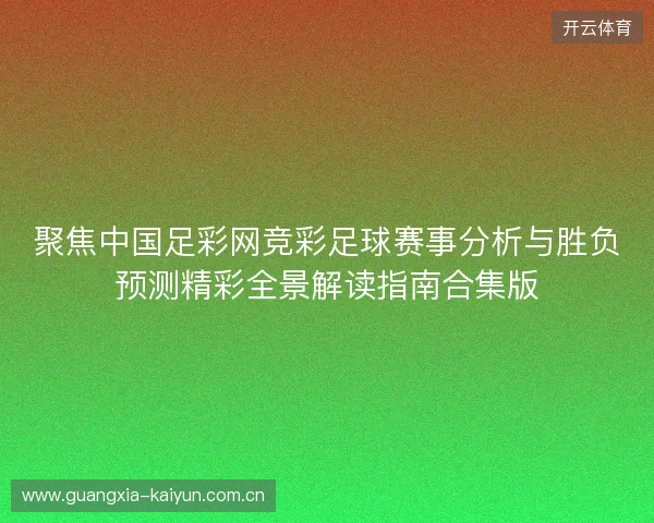 聚焦中国足彩网竞彩足球赛事分析与胜负预测精彩全景解读指南合集版 聚焦中国足彩网竞彩足球赛事分析与胜负预测精彩全景解读指南合集版