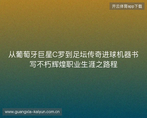 从葡萄牙巨星C罗到足坛传奇进球机器书写不朽辉煌职业生涯之路程