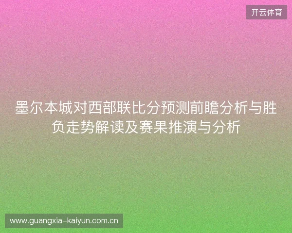 墨尔本城对西部联比分预测前瞻分析与胜负走势解读及赛果推演与分析 墨尔本城对西部联比分预测前瞻分析与胜负走势解读及赛果推演与分析
