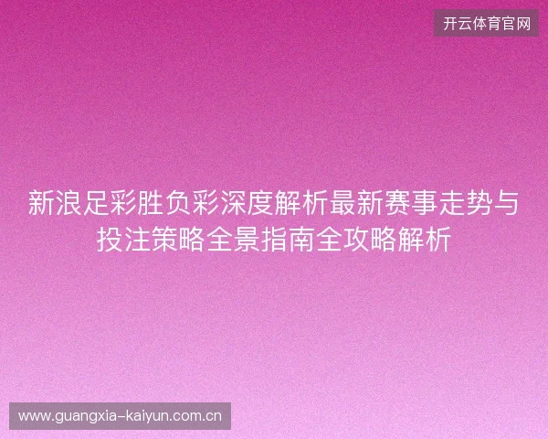 新浪足彩胜负彩深度解析最新赛事走势与投注策略全景指南全攻略解析
