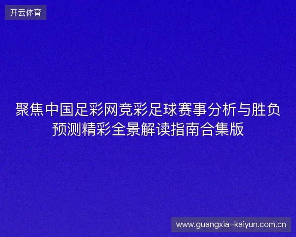 聚焦中国足彩网竞彩足球赛事分析与胜负预测精彩全景解读指南合集版 聚焦中国足彩网竞彩足球赛事分析与胜负预测精彩全景解读指南合集版