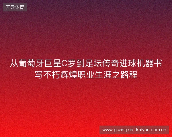 从葡萄牙巨星C罗到足坛传奇进球机器书写不朽辉煌职业生涯之路程 从葡萄牙巨星C罗到足坛传奇进球机器书写不朽辉煌职业生涯之路程