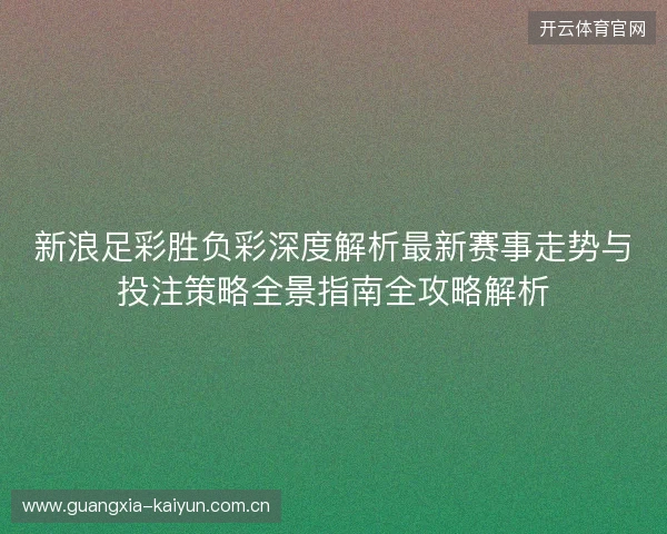 新浪足彩胜负彩深度解析最新赛事走势与投注策略全景指南全攻略解析 新浪足彩胜负彩深度解析最新赛事走势与投注策略全景指南全攻略解析