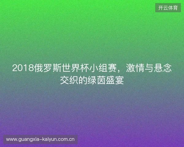 2018俄罗斯世界杯小组赛，激情与悬念交织的绿茵盛宴