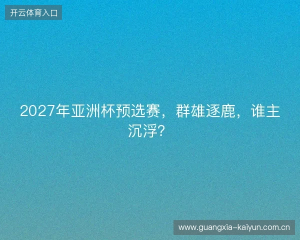 2027年亚洲杯预选赛,群雄逐鹿,谁主沉浮? 2027年亚洲杯预选赛,群雄逐鹿,谁主沉浮?