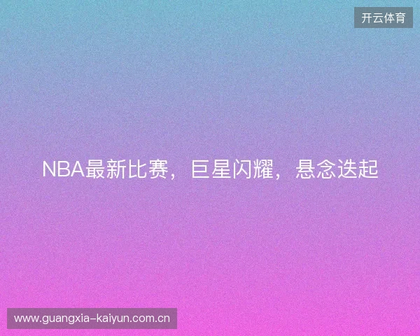 NBA最新比赛，巨星闪耀，悬念迭起