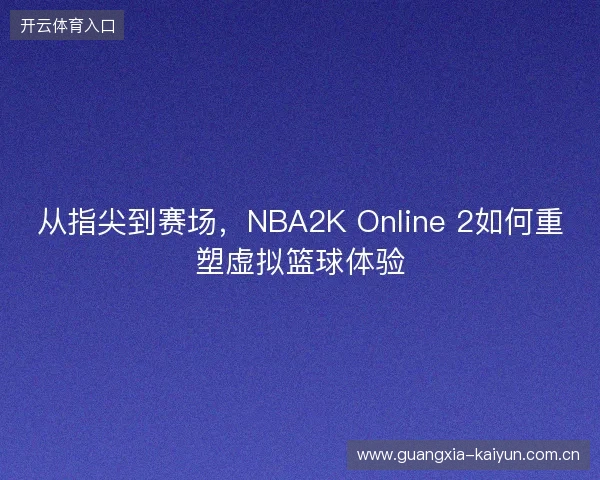 从指尖到赛场，NBA2K Online 2如何重塑虚拟篮球体验